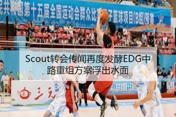 Scout转会传闻再度发酵EDG中路重组方案浮出水面
