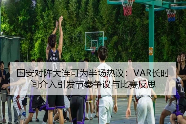 国安对阵大连可为半场热议：VAR长时间介入引发节奏争议与比赛反思