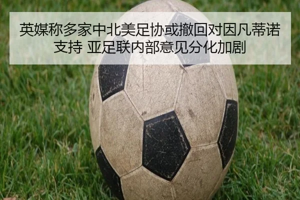 英媒称多家中北美足协或撤回对因凡蒂诺支持 亚足联内部意见分化加剧